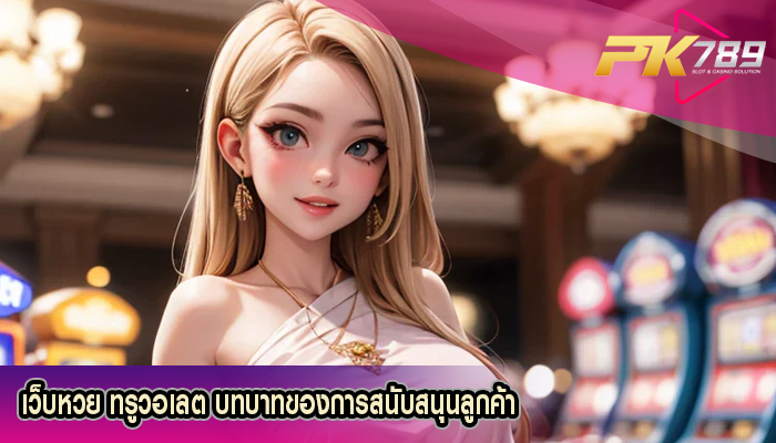 เว็บหวย ทรูวอเลต บทบาทของการสนับสนุนลูกค้า